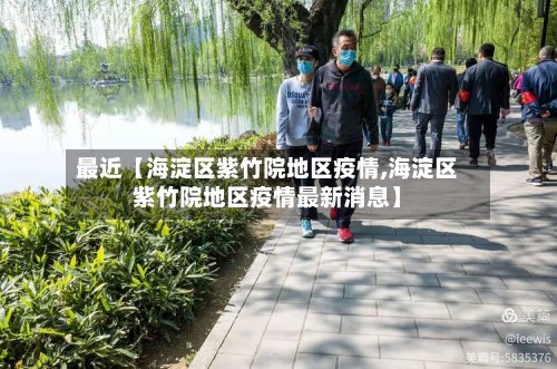 最近【海淀区紫竹院地区疫情,海淀区紫竹院地区疫情最新消息】-第2张图片