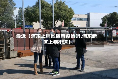 最近【浦东上钢地区有疫情吗,浦东新区上钢街道】-第3张图片