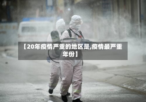 【20年疫情严重的地区是,疫情最严重年份】