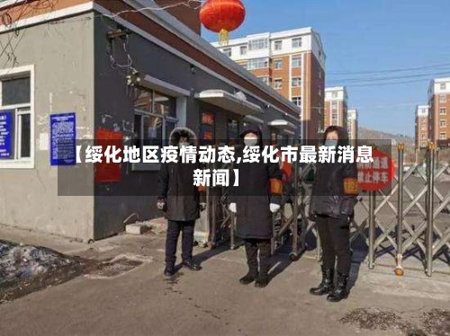 【绥化地区疫情动态,绥化市最新消息新闻】-第3张图片