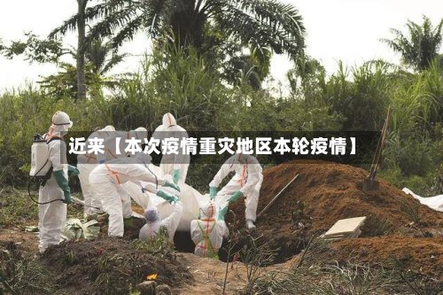 近来【本次疫情重灾地区本轮疫情】