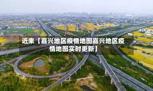 近来【嘉兴地区疫情地图嘉兴地区疫情地图实时更新】
