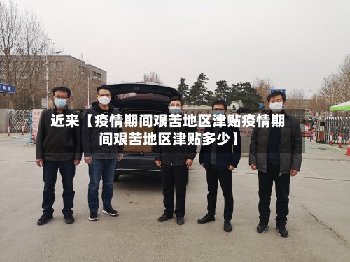 近来【疫情期间艰苦地区津贴疫情期间艰苦地区津贴多少】