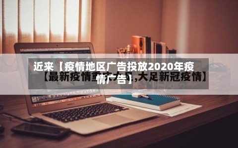 近来【疫情地区广告投放2020年疫情广告】-第2张图片