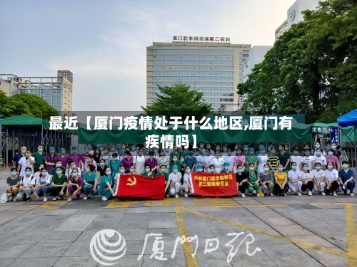 最近【厦门疫情处于什么地区,厦门有疾情吗】-第3张图片
