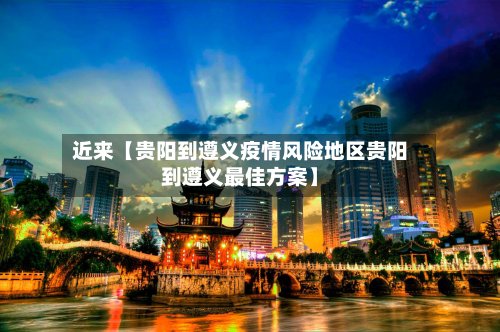 近来【贵阳到遵义疫情风险地区贵阳到遵义最佳方案】-第3张图片