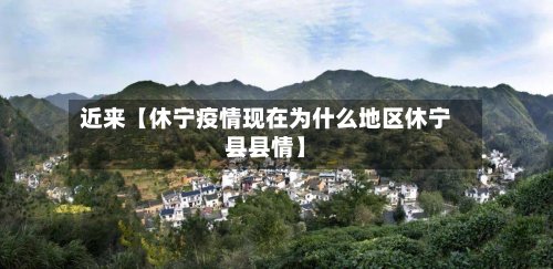 近来【休宁疫情现在为什么地区休宁县县情】