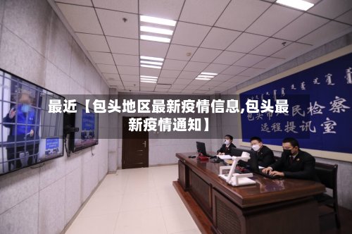 最近【包头地区最新疫情信息,包头最新疫情通知】