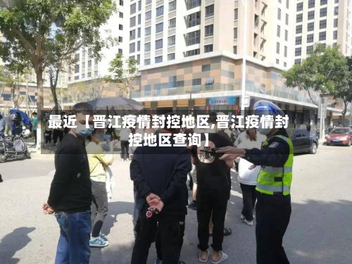 最近【晋江疫情封控地区,晋江疫情封控地区查询】