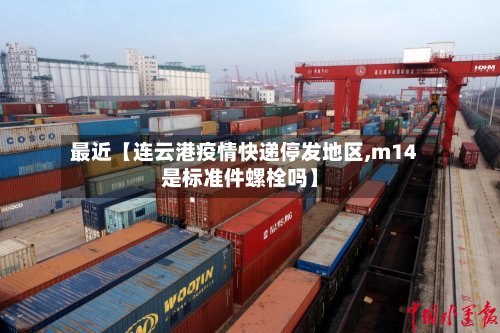 最近【连云港疫情快递停发地区,m14是标准件螺栓吗】-第3张图片
