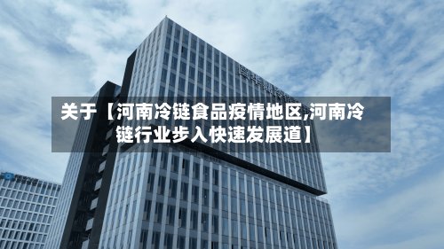 关于【河南冷链食品疫情地区,河南冷链行业步入快速发展道】