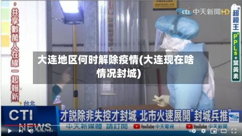 大连地区何时解除疫情(大连现在啥情况封城)