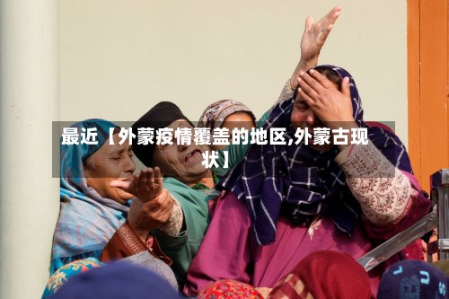 最近【外蒙疫情覆盖的地区,外蒙古现状】-第2张图片