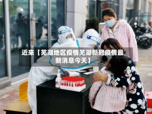 近来【芜湖地区疫情芜湖新冠疫情最新消息今天】
