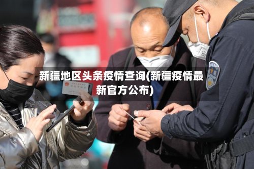 新疆地区头条疫情查询(新疆疫情最新官方公布)