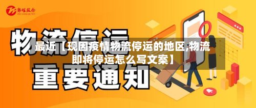 最近【现因疫情物流停运的地区,物流即将停运怎么写文案】