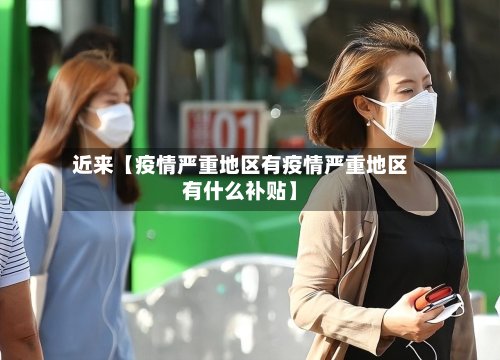 近来【疫情严重地区有疫情严重地区有什么补贴】