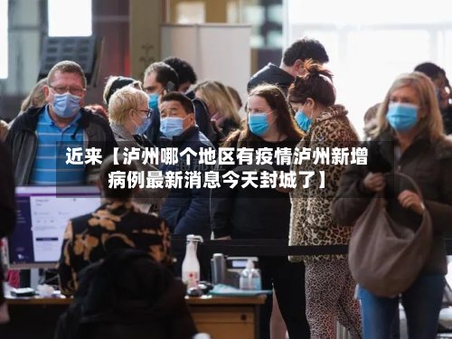近来【泸州哪个地区有疫情泸州新增病例最新消息今天封城了】