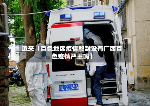近来【百色地区疫情解封没有广西百色疫情严重吗】