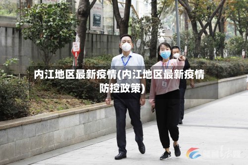内江地区最新疫情(内江地区最新疫情防控政策)