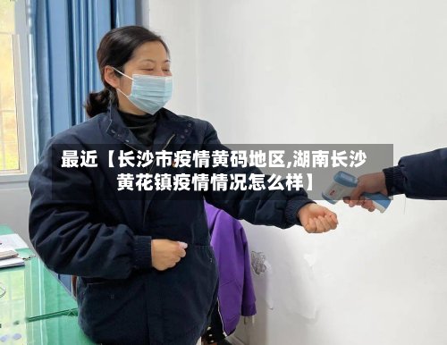 最近【长沙市疫情黄码地区,湖南长沙黄花镇疫情情况怎么样】