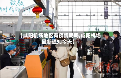 【咸阳机场地区有疫情吗吗,咸阳机场最新通知今天】-第2张图片