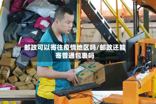 邮政可以寄往疫情地区吗/邮政还能寄普通包裹吗-第2张图片