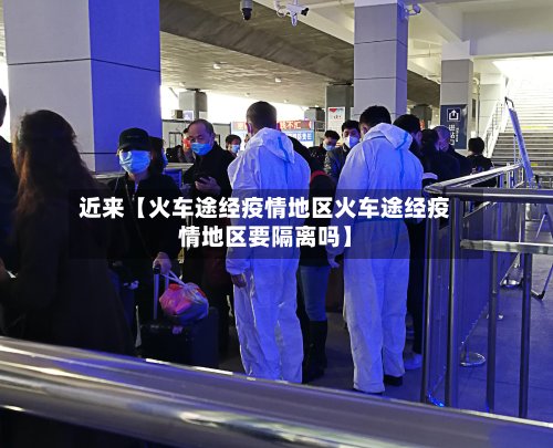 近来【火车途经疫情地区火车途经疫情地区要隔离吗】