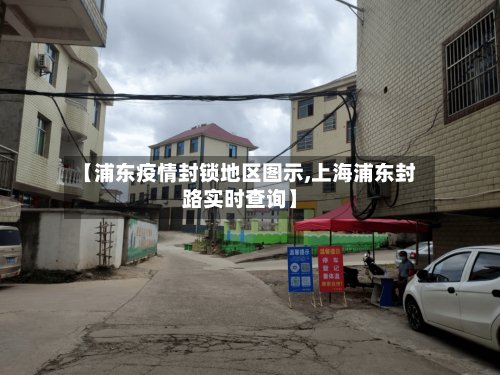 【浦东疫情封锁地区图示,上海浦东封路实时查询】