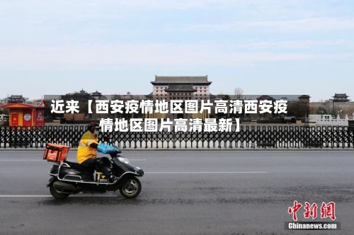 近来【西安疫情地区图片高清西安疫情地区图片高清最新】