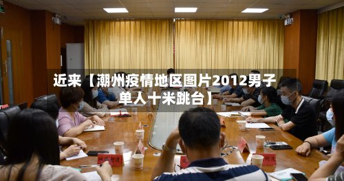 近来【潮州疫情地区图片2012男子单人十米跳台】