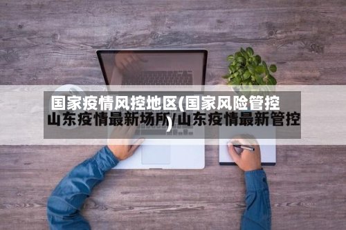 国家疫情风控地区(国家风险管控)