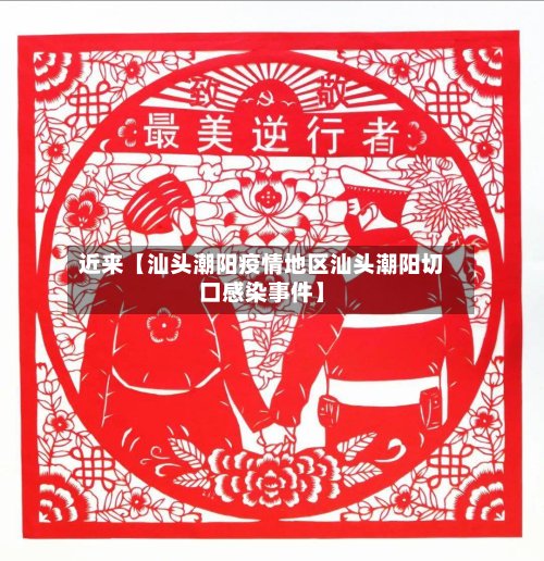 近来【汕头潮阳疫情地区汕头潮阳切口感染事件】