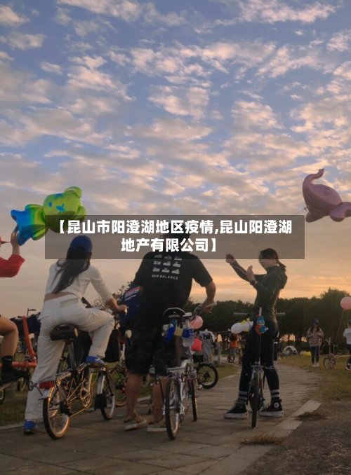 【昆山市阳澄湖地区疫情,昆山阳澄湖地产有限公司】-第3张图片