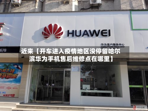 近来【开车进入疫情地区没停留哈尔滨华为手机售后维修点在哪里】-第2张图片