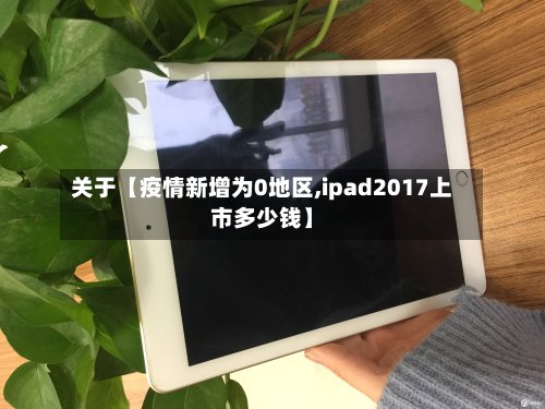 关于【疫情新增为0地区,ipad2017上市多少钱】