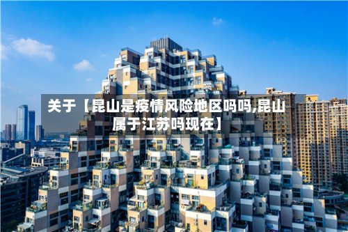 关于【昆山是疫情风险地区吗吗,昆山属于江苏吗现在】-第3张图片