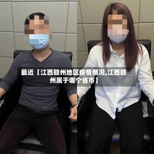 最近【江西赣州地区疫情情况,江西赣州属于哪个省市】-第3张图片