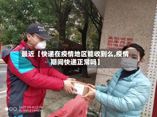 最近【快递在疫情地区能收到么,疫情期间快递正常吗】