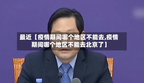 最近【疫情期间哪个地区不能去,疫情期间哪个地区不能去北京了】