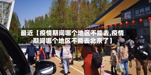 最近【疫情期间哪个地区不能去,疫情期间哪个地区不能去北京了】-第2张图片