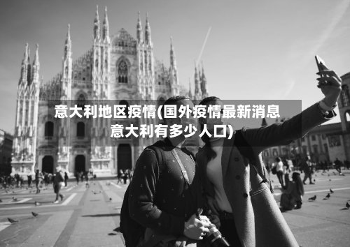 意大利地区疫情(国外疫情最新消息意大利有多少人口)-第3张图片
