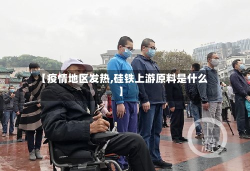 【疫情地区发热,硅铁上游原料是什么】