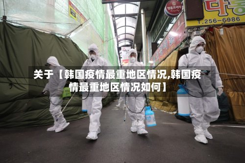 关于【韩国疫情最重地区情况,韩国疫情最重地区情况如何】