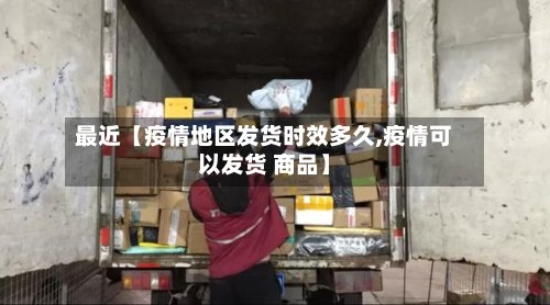 最近【疫情地区发货时效多久,疫情可以发货 商品】
