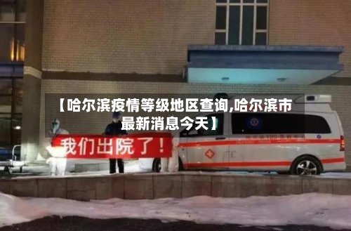 【哈尔滨疫情等级地区查询,哈尔滨市最新消息今天】-第2张图片