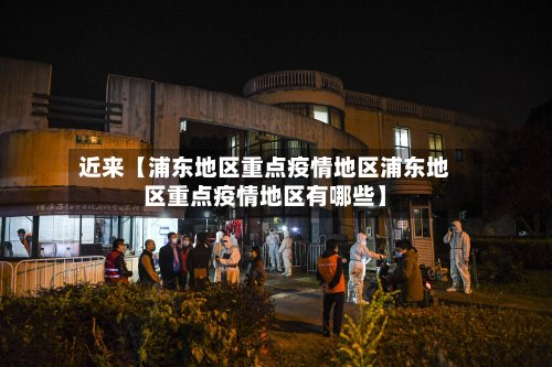 近来【浦东地区重点疫情地区浦东地区重点疫情地区有哪些】-第2张图片