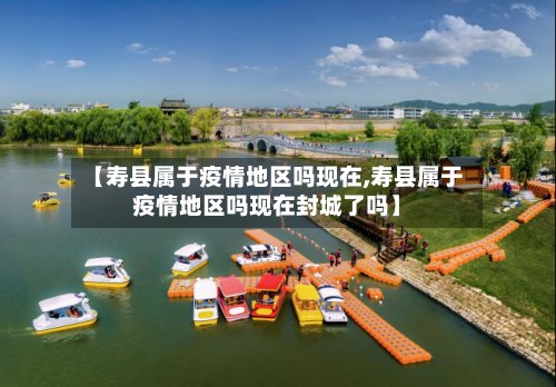 【寿县属于疫情地区吗现在,寿县属于疫情地区吗现在封城了吗】