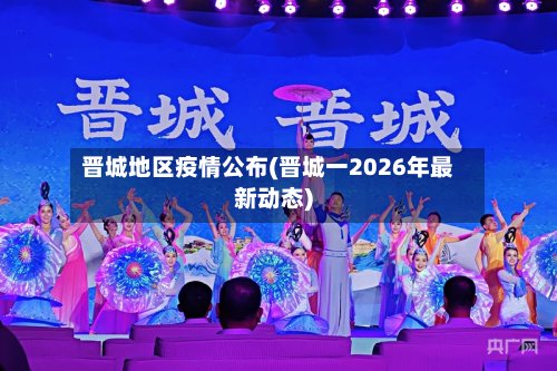 晋城地区疫情公布(晋城一2026年最新动态)