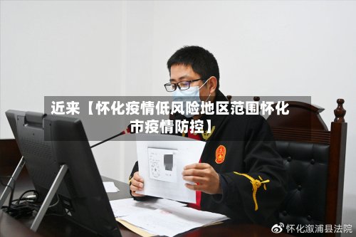 近来【怀化疫情低风险地区范围怀化市疫情防控】